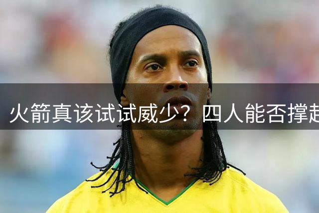 火箭真该试试威少？四人能否撑起球队后场 威少加盟或令球队更尴尬